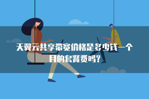 天翼云共享带宽价格是多少钱一个月的套餐费吗?
