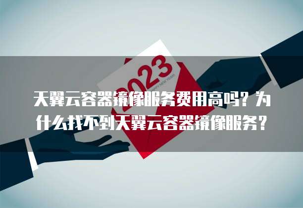 天翼云容器镜像服务费用高吗？为什么找不到天翼云容器镜像服务？