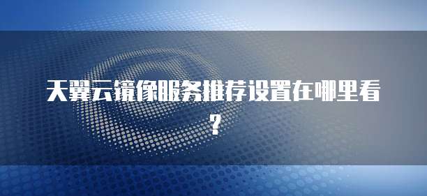 天翼云镜像服务推荐设置在哪里看?