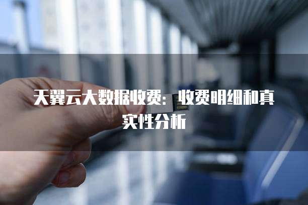 天翼云大数据收费:收费明细和真实性分析