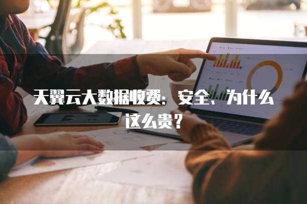 天翼云大数据收费:安全、为什么这么贵?