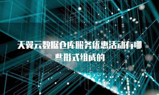 天翼云数据仓库服务优惠活动有哪些形式组成的