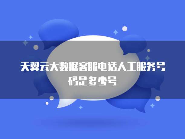 天翼云大数据客服电话人工服务号码是多少号