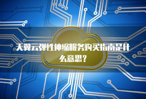 天翼云弹性伸缩服务购买指南是什么意思？