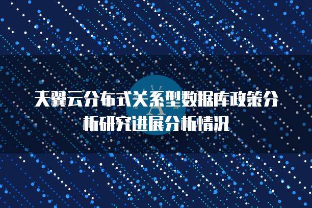 天翼云分布式关系型数据库政策分析研究进展分析情况