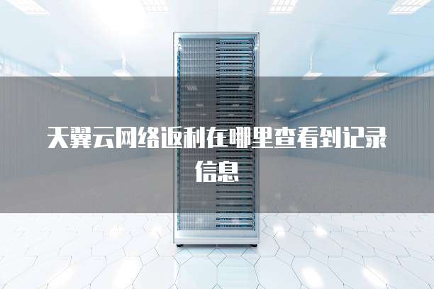 天翼云网络返利在哪里查看到记录信息