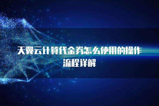 天翼云计算代金券怎么使用的操作流程详解