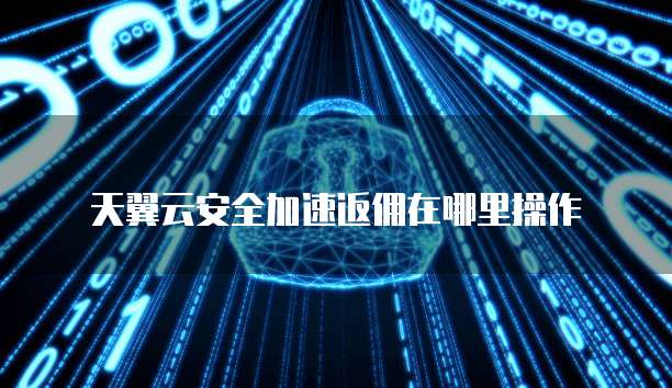 天翼云安全加速返佣在哪里操作