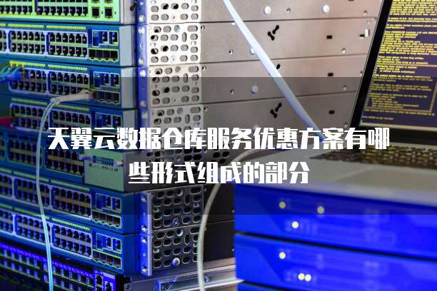 天翼云数据仓库服务优惠方案有哪些形式组成的部分