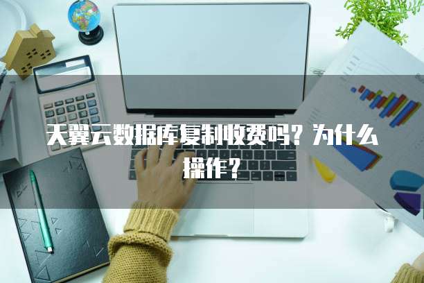 天翼云数据库复制收费吗?为什么操作?