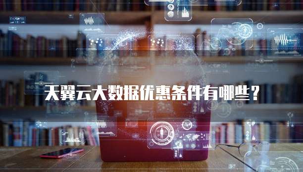 天翼云大数据优惠条件有哪些？