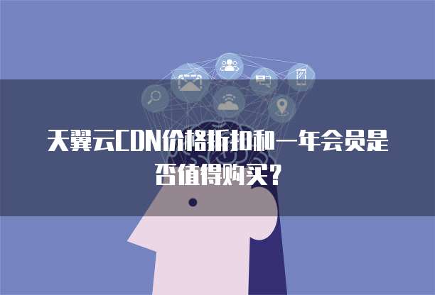 天翼云CDN价格折扣和一年会员是否值得购买?