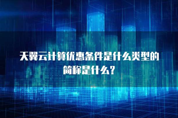 天翼云计算优惠条件是什么类型的简称是什么?