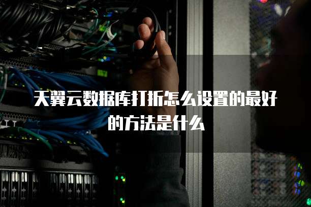 天翼云数据库打折怎么设置的最好的方法是什么