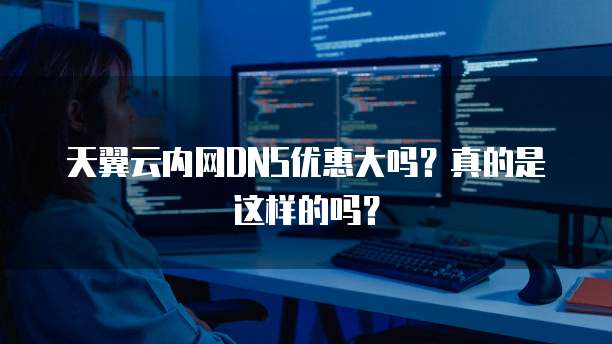 天翼云内网DNS优惠大吗?真的是这样的吗?