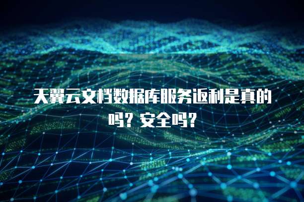 天翼云文档数据库服务返利是真的吗？安全吗？