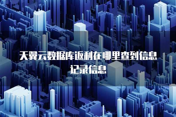 天翼云数据库返利在哪里查到信息记录信息