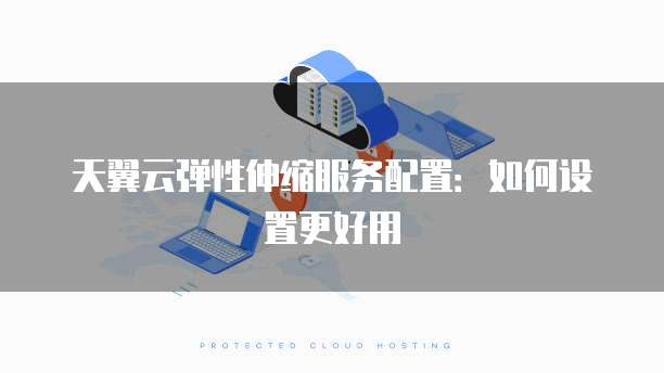 天翼云弹性伸缩服务配置:如何设置更好用
