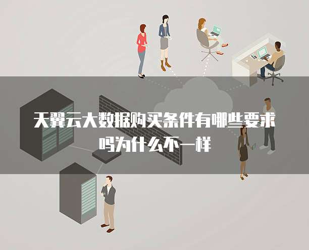 天翼云大数据购买条件有哪些要求吗为什么不一样