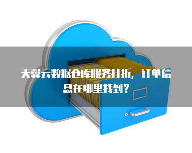 天翼云数据仓库服务打折,订单信息在哪里找到?