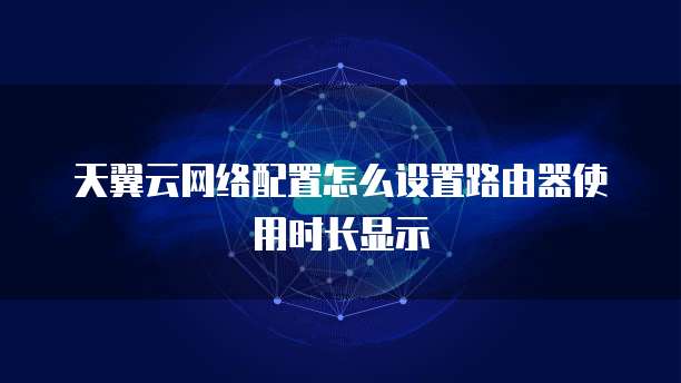 天翼云网络配置怎么设置路由器使用时长显示