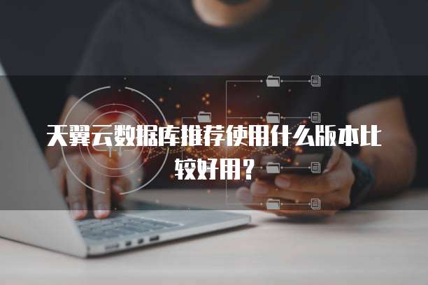 天翼云数据库推荐使用什么版本比较好用?