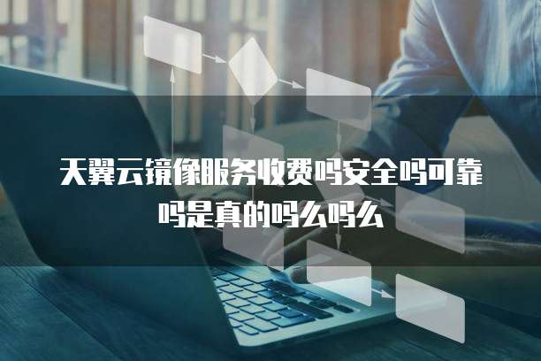 天翼云镜像服务收费吗安全吗可靠吗是真的吗么吗么