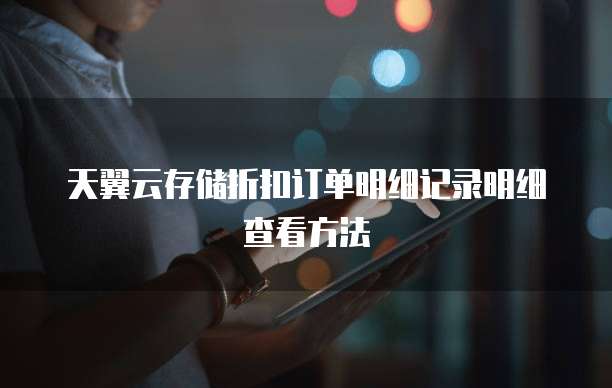 天翼云存储折扣订单明细记录明细查看方法