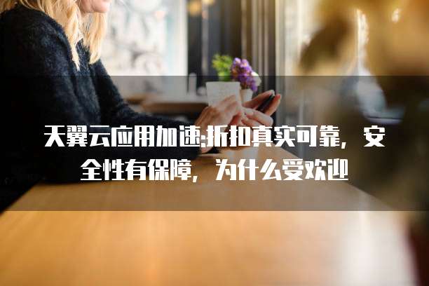 天翼云应用加速:折扣真实可靠,安全性有保障,为什么受欢迎