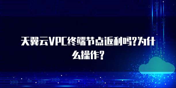 天翼云VPC终端节点返利吗?为什么操作?