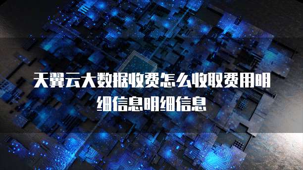 天翼云大数据收费怎么收取费用明细信息明细信息