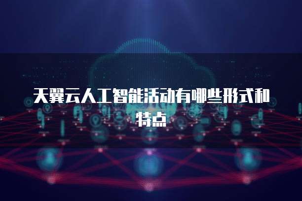 天翼云人工智能活动有哪些形式和特点