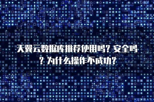 天翼云数据库推荐使用吗？安全吗？为什么操作不成功？