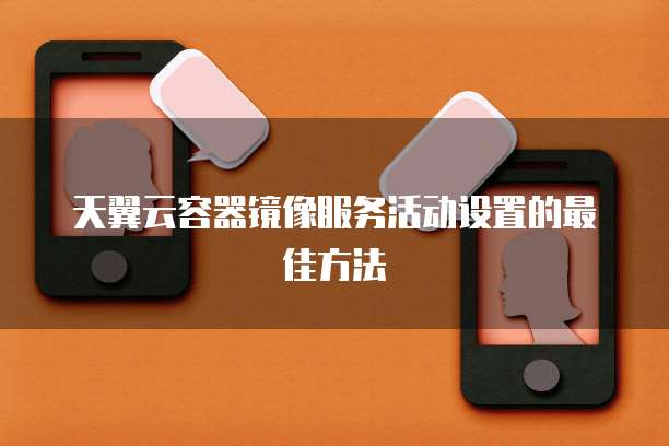 天翼云容器镜像服务活动设置的最佳方法