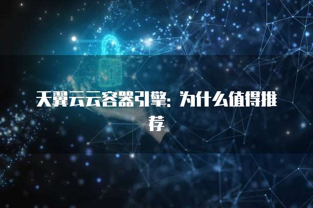 天翼云云容器引擎: 为什么值得推荐