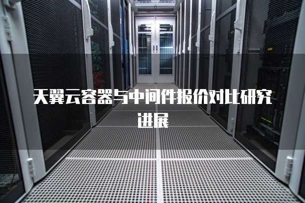 天翼云容器与中间件报价对比研究进展
