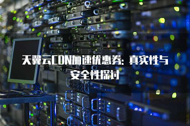 天翼云CDN加速优惠券: 真实性与安全性探讨