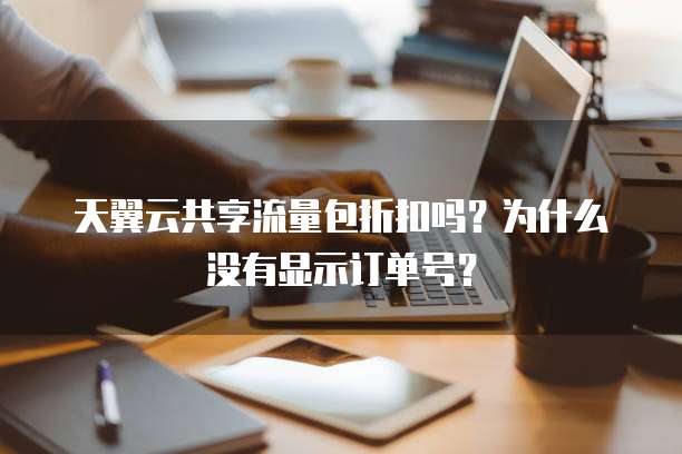 天翼云共享流量包折扣吗?为什么没有显示订单号?