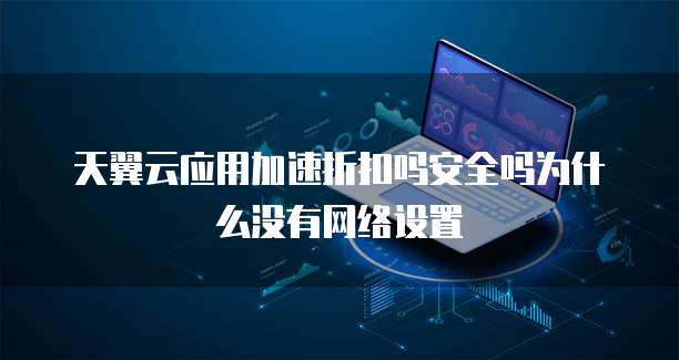 天翼云应用加速折扣吗安全吗为什么没有网络设置