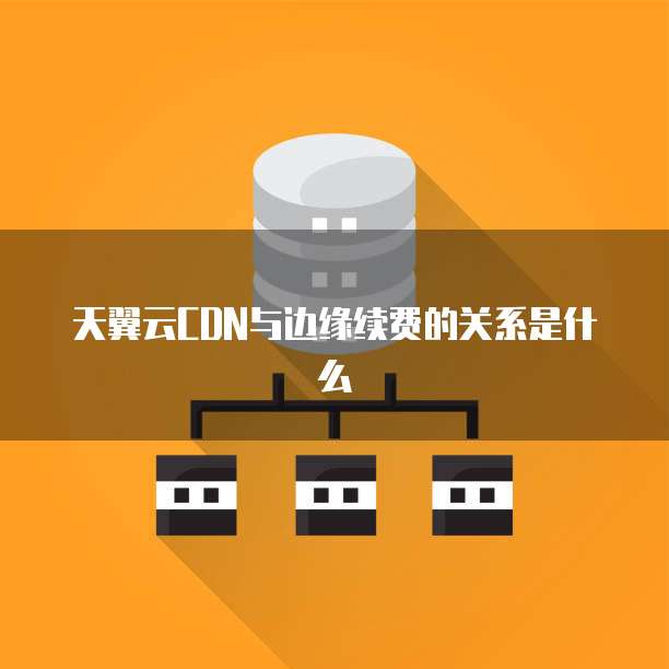 天翼云CDN与边缘续费的关系是什么
