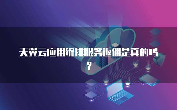 天翼云应用编排服务返佣是真的吗?