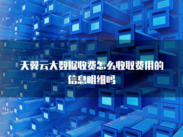 天翼云大数据收费怎么收取费用的信息明细吗