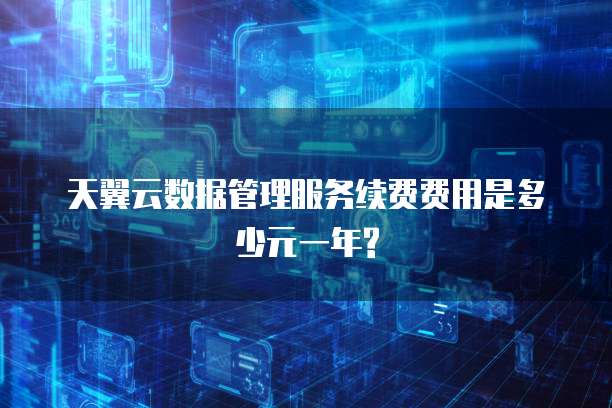 天翼云数据管理服务续费费用是多少元一年?