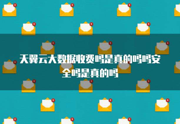 天翼云大数据收费吗是真的吗吗安全吗是真的吗