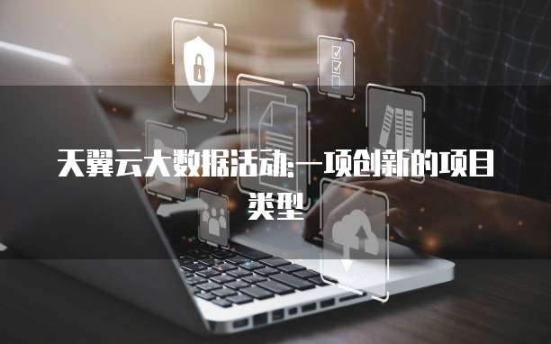 天翼云大数据活动:一项创新的项目类型