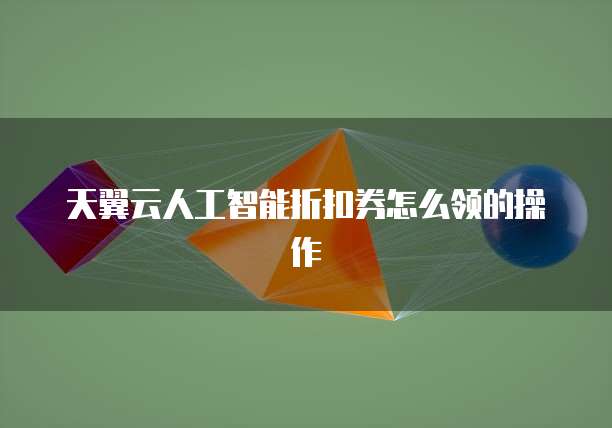 天翼云人工智能折扣券怎么领的操作