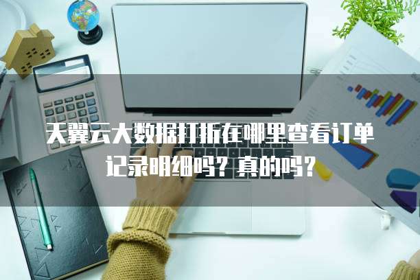 天翼云大数据打折在哪里查看订单记录明细吗?真的吗?