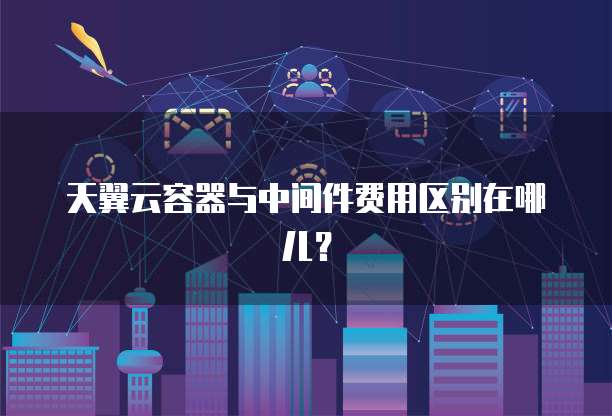 天翼云容器与中间件费用区别在哪儿?