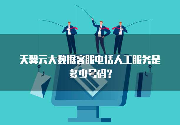天翼云大数据客服电话人工服务是多少号码?