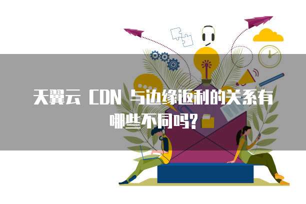 天翼云 CDN 与边缘返利的关系有哪些不同吗?